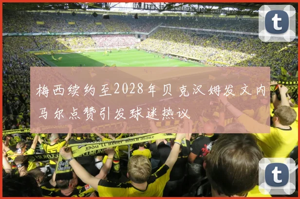 梅西续约至2028年贝克汉姆发文内马尔点赞引发球迷热议