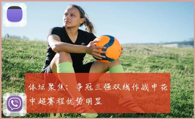 体坛聚焦：争冠三强双线作战申花中超赛程优势明显