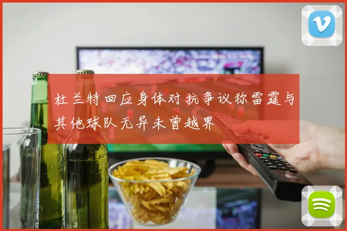 杜兰特回应身体对抗争议称雷霆与其他球队无异未曾越界