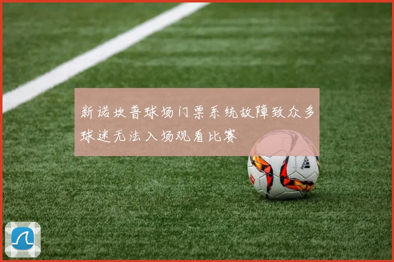 新诺坎普球场门票系统故障致众多球迷无法入场观看比赛