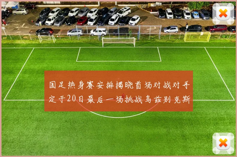 国足热身赛安排揭晓首场对战对手定于20日最后一场挑战乌兹别克斯坦