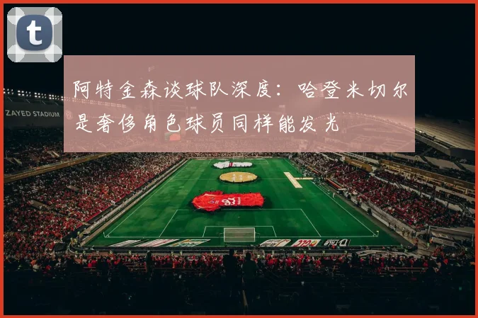 阿特金森谈球队深度：哈登米切尔是奢侈角色球员同样能发光