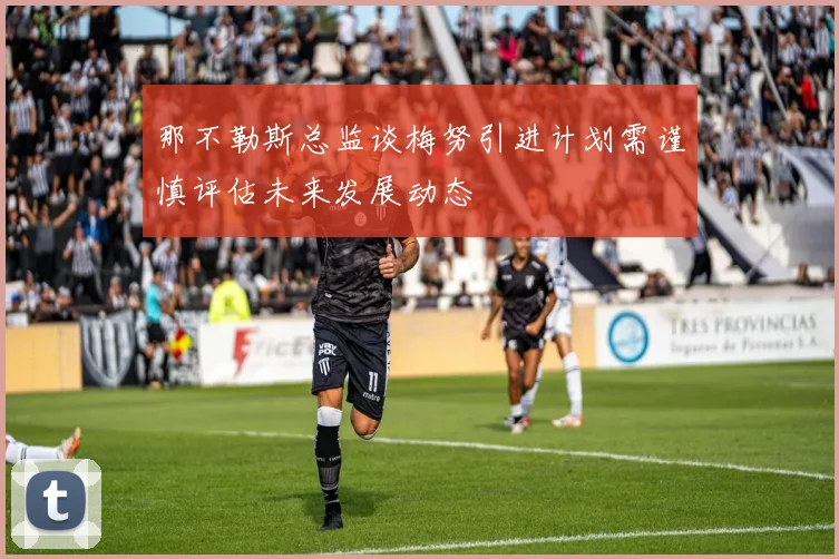 那不勒斯总监谈梅努引进计划需谨慎评估未来发展动态