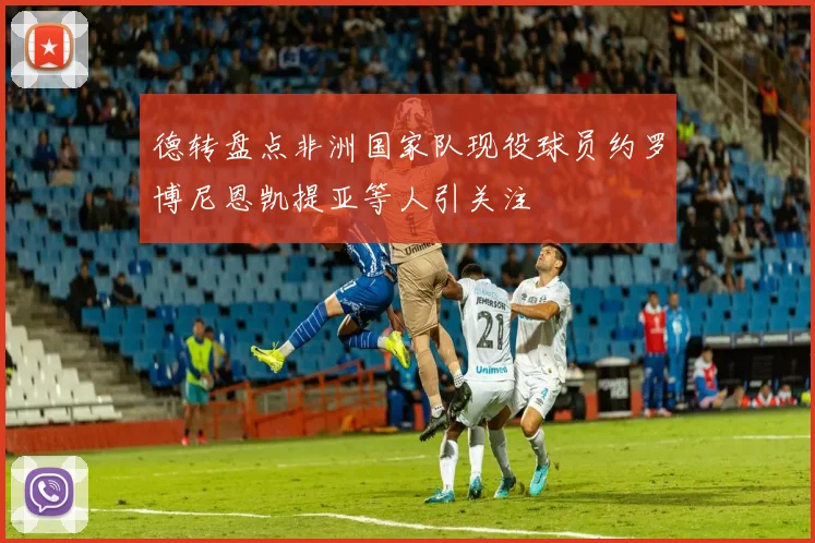 德转盘点非洲国家队现役球员约罗博尼恩凯提亚等人引关注