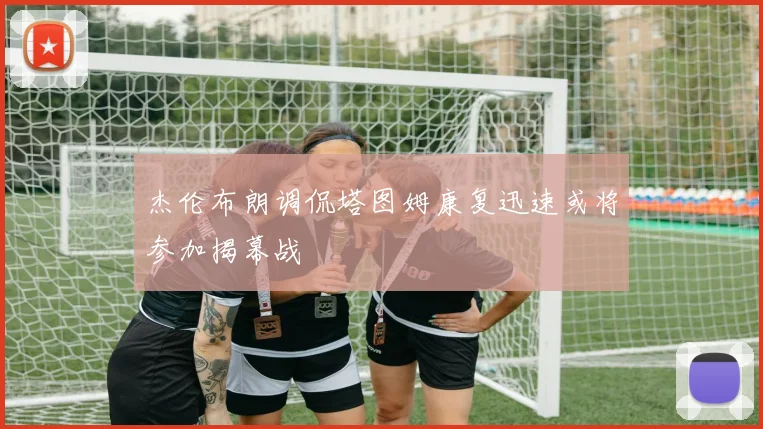 杰伦布朗调侃塔图姆康复迅速或将参加揭幕战