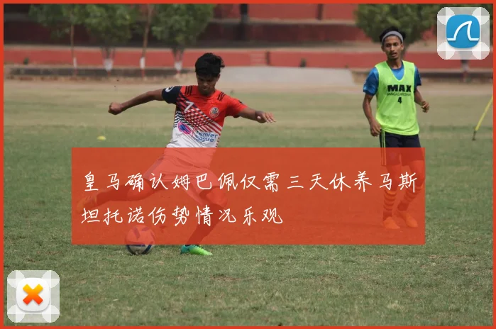 皇马确认姆巴佩仅需三天休养马斯坦托诺伤势情况乐观