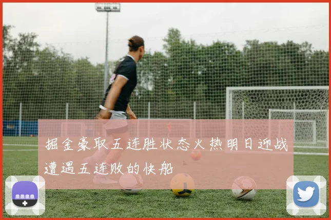 掘金豪取五连胜状态火热明日迎战遭遇五连败的快船