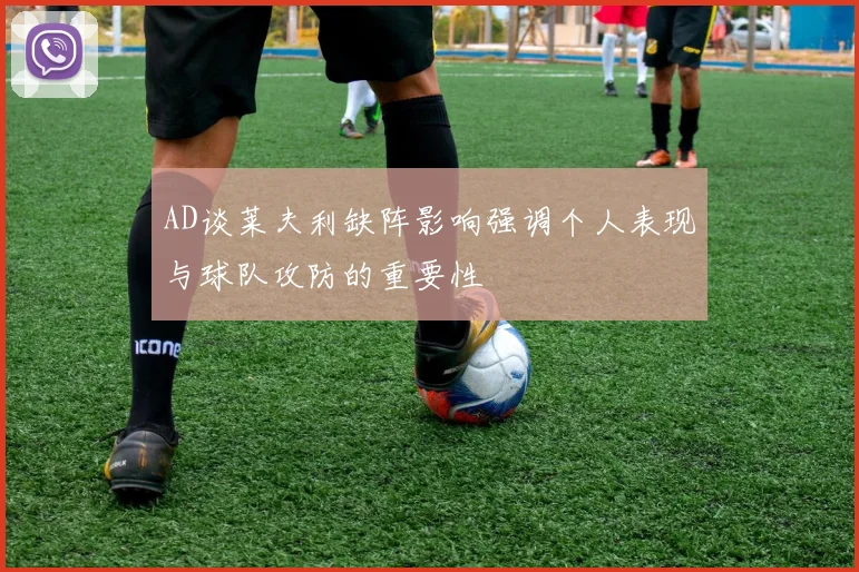 AD谈莱夫利缺阵影响强调个人表现与球队攻防的重要性