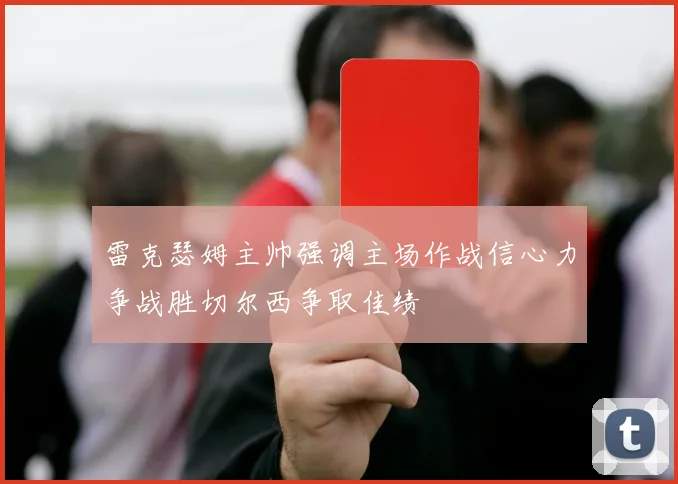雷克瑟姆主帅强调主场作战信心力争战胜切尔西争取佳绩