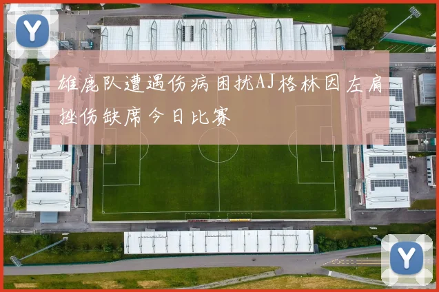 雄鹿队遭遇伤病困扰AJ格林因左肩挫伤缺席今日比赛