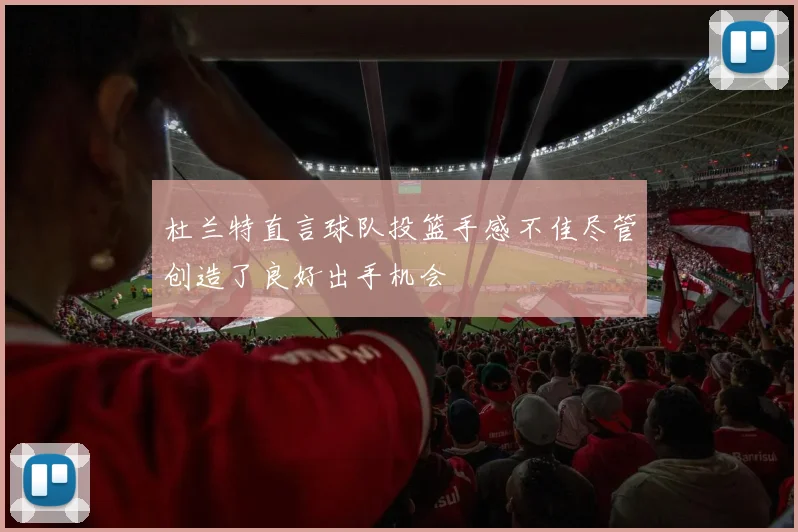 杜兰特直言球队投篮手感不佳尽管创造了良好出手机会