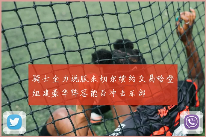 骑士全力说服米切尔续约交易哈登组建豪华阵容能否冲击东部