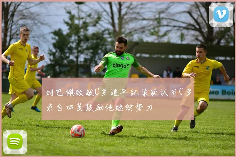 姆巴佩致敬C罗追平纪录获认可C罗亲自回复鼓励他继续努力