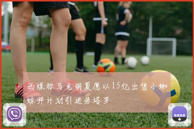 西媒称马竞明夏愿以15亿出售小蜘蛛并计划引进劳塔罗