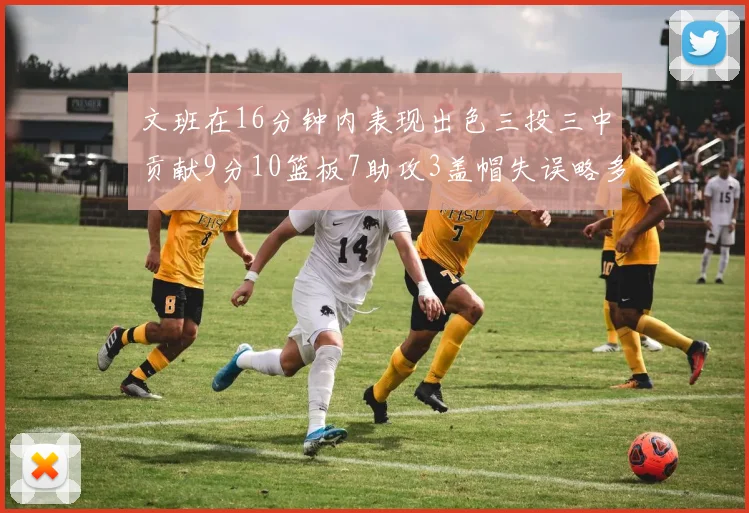 文班在16分钟内表现出色三投三中贡献9分10篮板7助攻3盖帽失误略多但依然完美