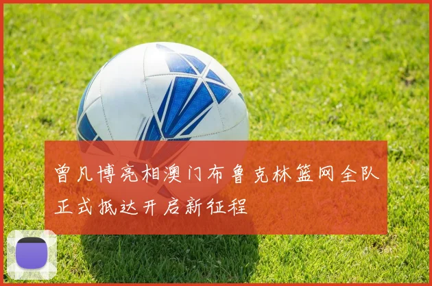 曾凡博亮相澳门布鲁克林篮网全队正式抵达开启新征程