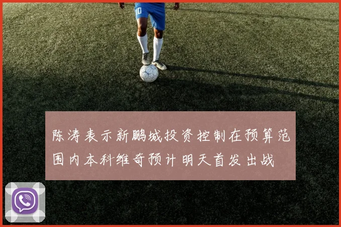 陈涛表示新鹏城投资控制在预算范围内本科维奇预计明天首发出战