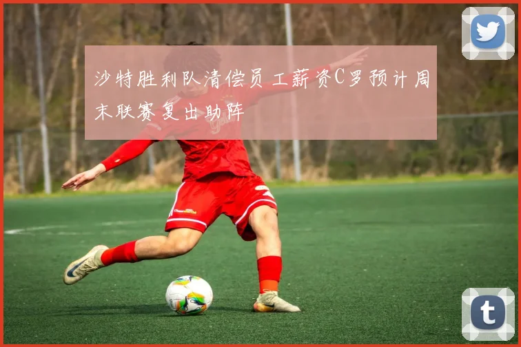 沙特胜利队清偿员工薪资C罗预计周末联赛复出助阵