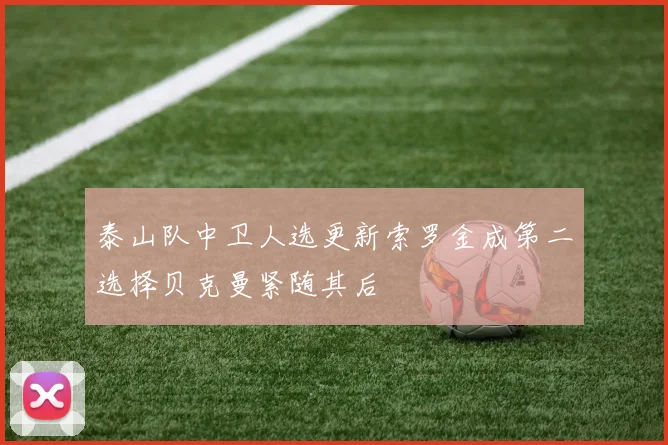泰山队中卫人选更新索罗金成第二选择贝克曼紧随其后