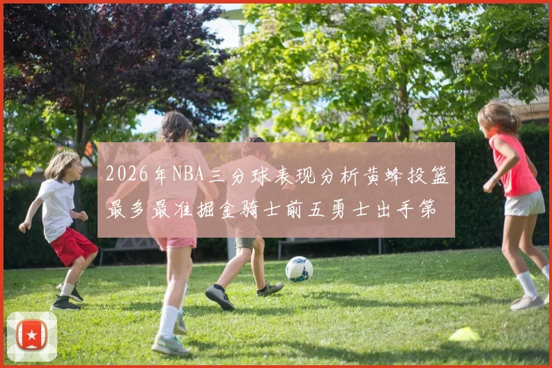2026年NBA三分球表现分析黄蜂投篮最多最准掘金骑士前五勇士出手第二
