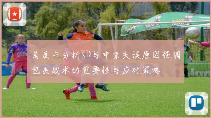 乌度卡分析KD与申京失误原因强调包夹战术的重要性与应对策略
