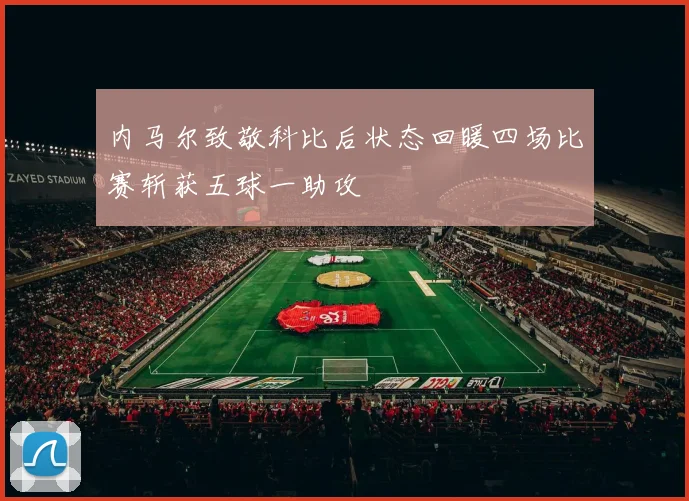 内马尔致敬科比后状态回暖四场比赛斩获五球一助攻
