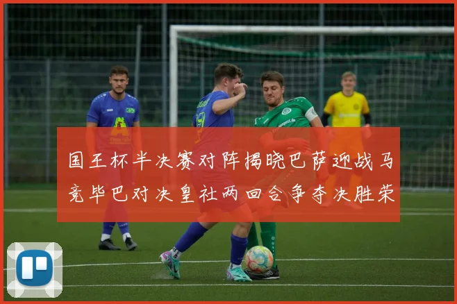 国王杯半决赛对阵揭晓巴萨迎战马竞毕巴对决皇社两回合争夺决胜荣耀