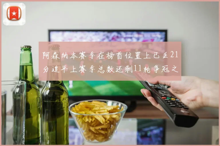 阿森纳本赛季在榜首位置上已丢21分追平上赛季总数还剩11轮争冠之路艰难