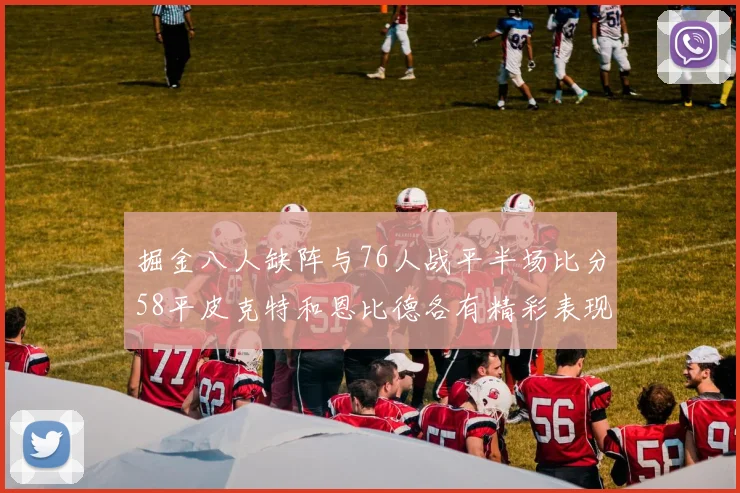 掘金八人缺阵与76人战平半场比分58平皮克特和恩比德各有精彩表现