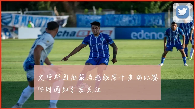 史密斯因抽筋流感缺席十多场比赛临时通知引发关注