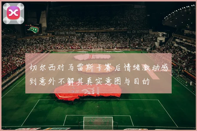 切尔西对马雷斯卡赛后情绪激动感到意外不解其真实意图与目的