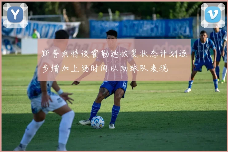 斯普利特谈霍勒迪恢复状态计划逐步增加上场时间以助球队表现
