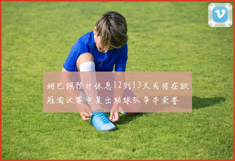 姆巴佩预计休息12到13天或将在欧冠淘汰赛中复出助球队争夺荣誉