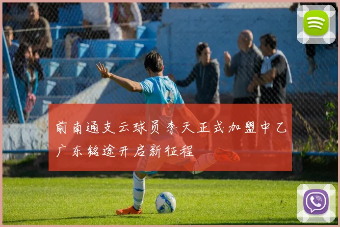 前南通支云球员李天正式加盟中乙广东铭途开启新征程