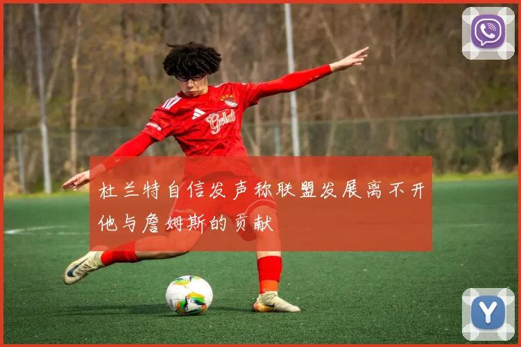 杜兰特自信发声称联盟发展离不开他与詹姆斯的贡献