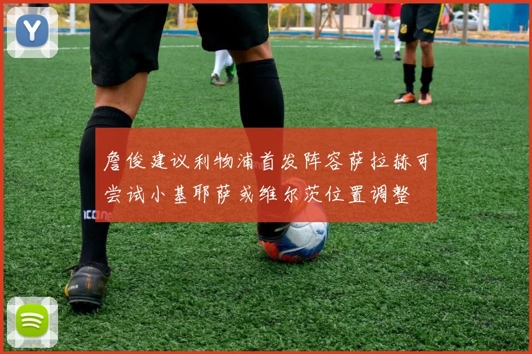 詹俊建议利物浦首发阵容萨拉赫可尝试小基耶萨或维尔茨位置调整