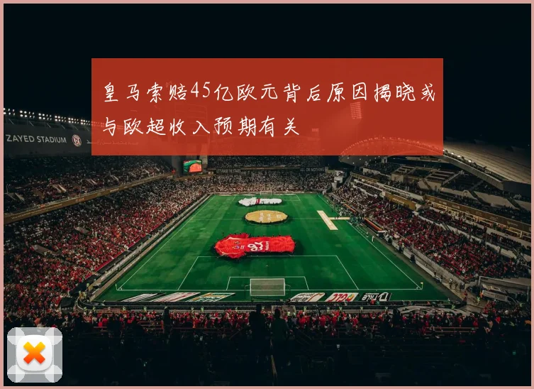 皇马索赔45亿欧元背后原因揭晓或与欧超收入预期有关